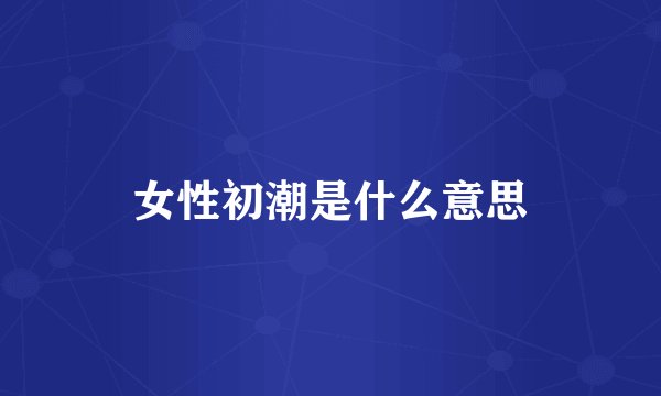 女性初潮是什么意思
