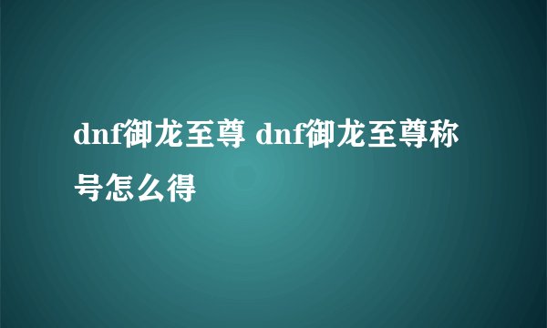 dnf御龙至尊 dnf御龙至尊称号怎么得