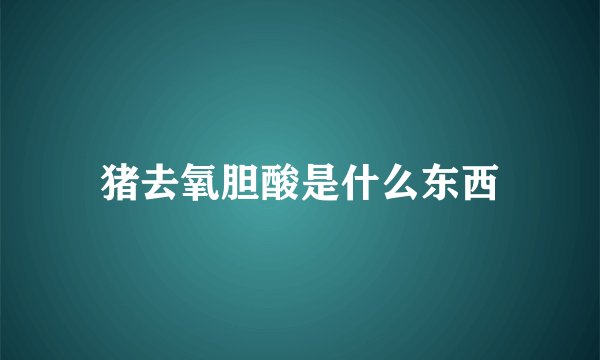 猪去氧胆酸是什么东西