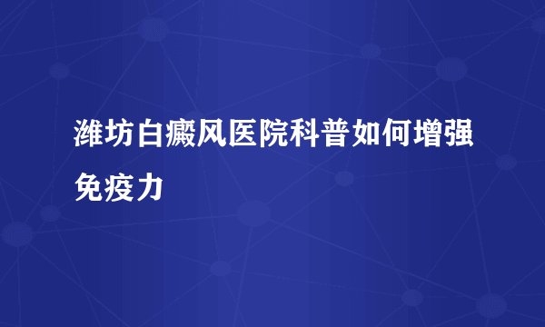 潍坊白癜风医院科普如何增强免疫力