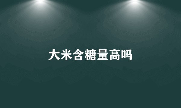 大米含糖量高吗