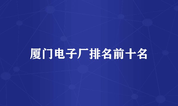 厦门电子厂排名前十名