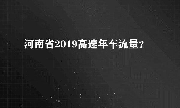 河南省2019高速年车流量？