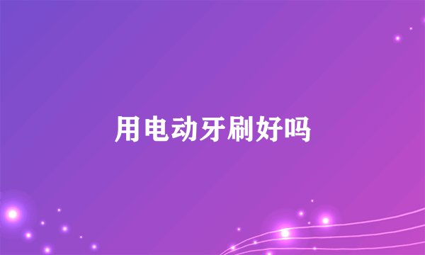 用电动牙刷好吗