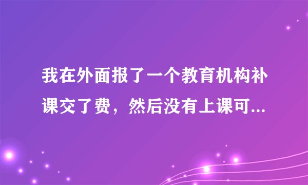 我在外面报了一个教育机构补课交了费，然后没有上课可以退，我去退费，这种一般情况下多少个工作日可以退回来。