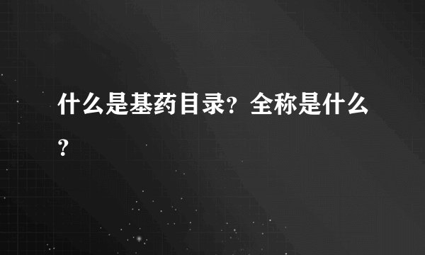 什么是基药目录?全称是什么?