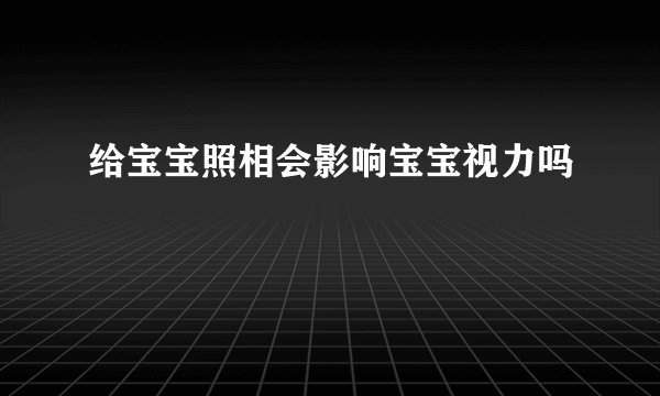 给宝宝照相会影响宝宝视力吗