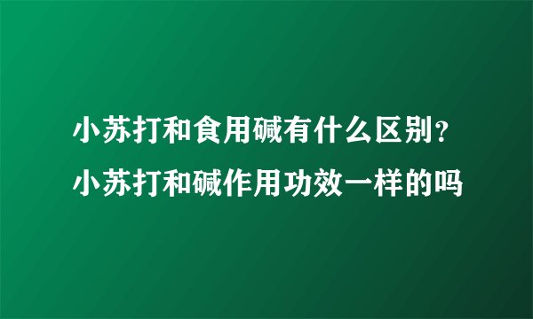 小苏打和食用碱有什么区别？小苏打和碱作用功效一样的吗