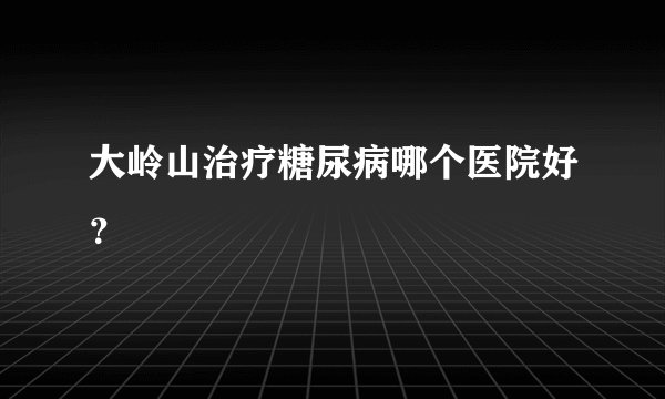 大岭山治疗糖尿病哪个医院好？