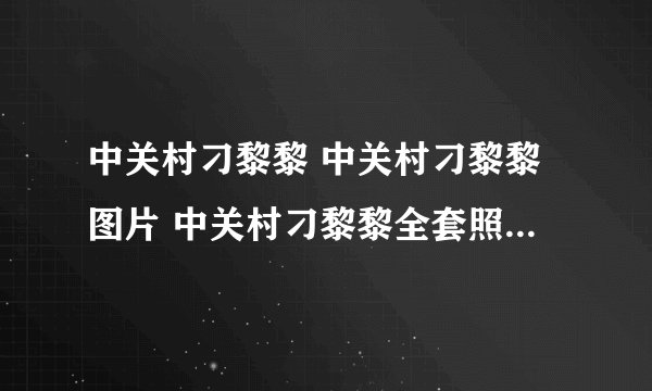 中关村刁黎黎 中关村刁黎黎图片 中关村刁黎黎全套照片 中关村刁黎黎视频下载