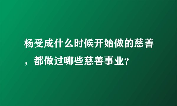 杨受成什么时候开始做的慈善，都做过哪些慈善事业？