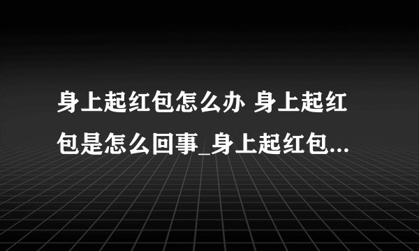 身上起红包怎么办 身上起红包是怎么回事_身上起红包是什么原因