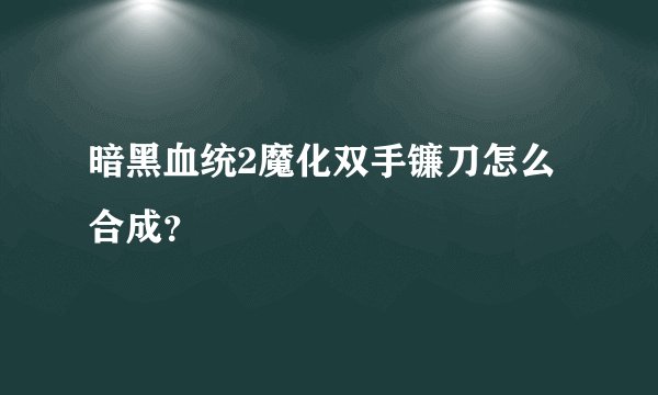 暗黑血统2魔化双手镰刀怎么合成？