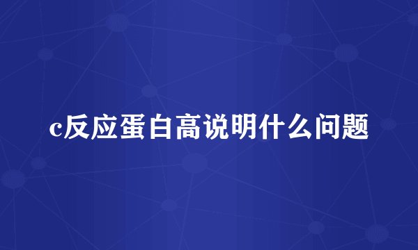 c反应蛋白高说明什么问题