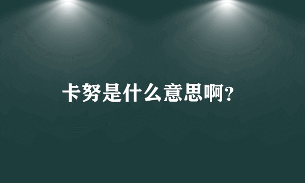 卡努是什么意思啊？
