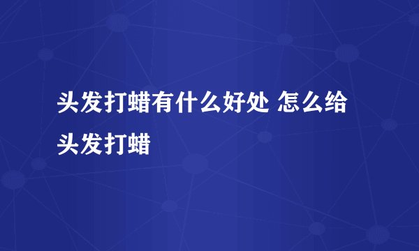 头发打蜡有什么好处 怎么给头发打蜡
