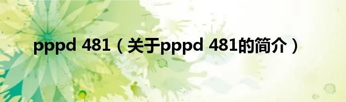 pppd 481（关于pppd 481的简介）