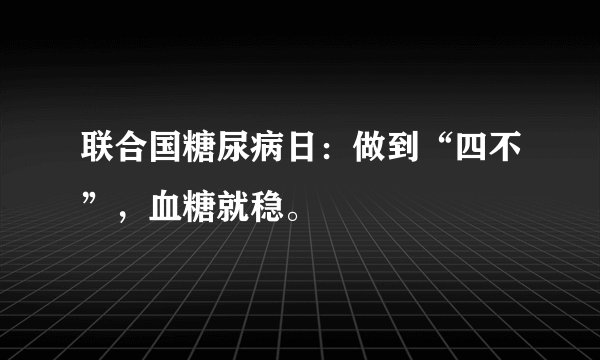 联合国糖尿病日:做到“四不”,血糖就稳。