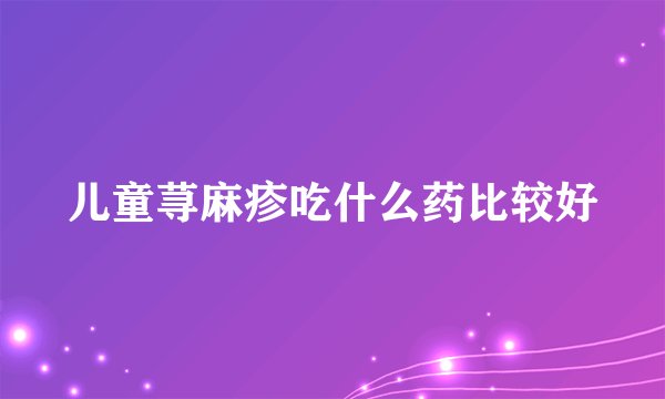 儿童荨麻疹吃什么药比较好