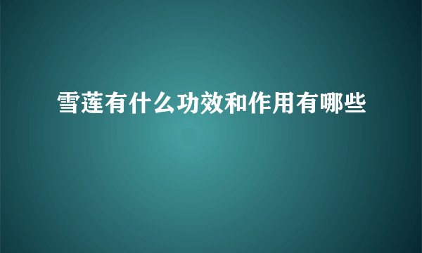 雪莲有什么功效和作用有哪些