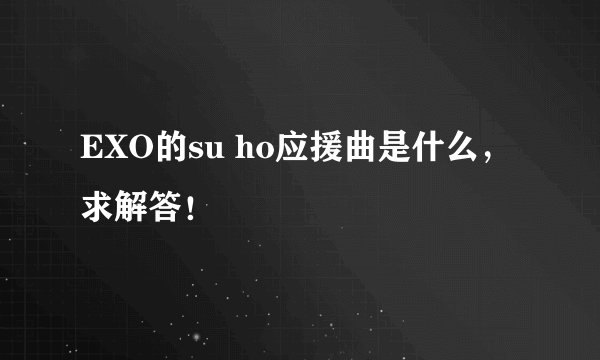 EXO的su ho应援曲是什么,求解答!