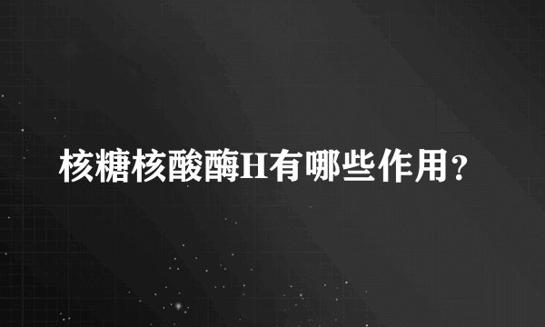 核糖核酸酶H有哪些作用？