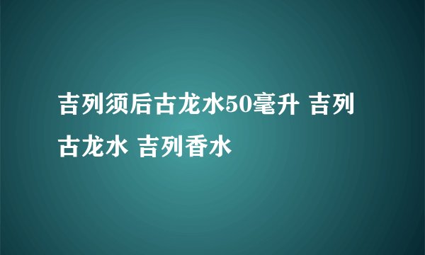 吉列须后古龙水50毫升 吉列古龙水 吉列香水
