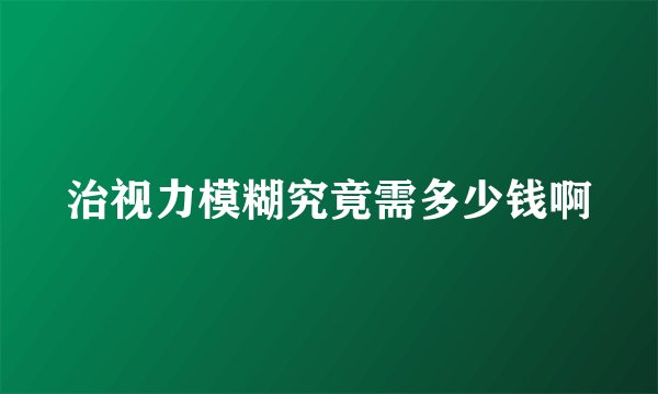治视力模糊究竟需多少钱啊