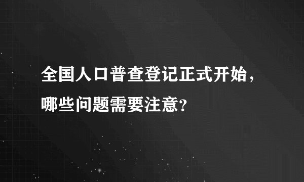 全国人口普查登记正式开始,哪些问题需要注意?