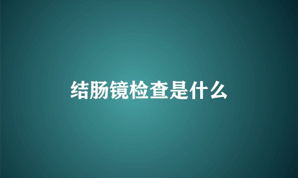 结肠镜检查是什么
