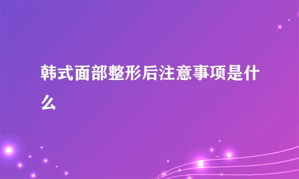 韩式面部整形后注意事项是什么