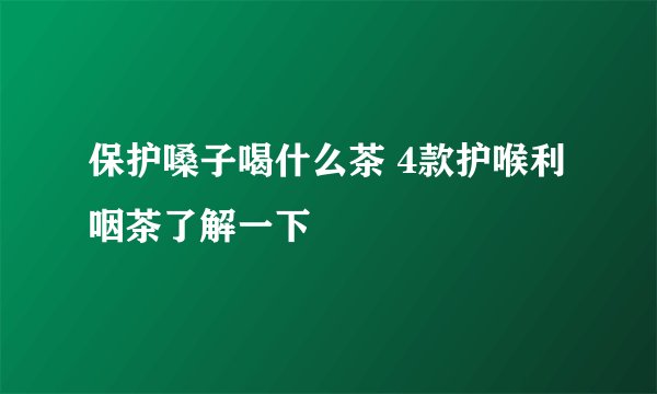 保护嗓子喝什么茶 4款护喉利咽茶了解一下