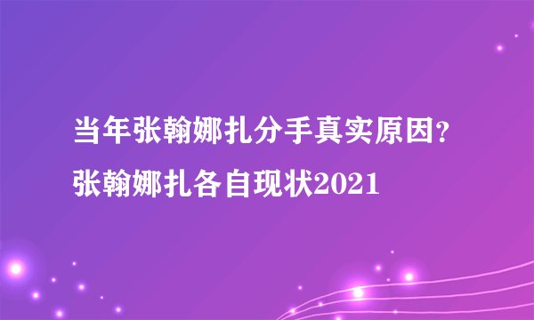 当年张翰娜扎分手真实原因？张翰娜扎各自现状2021