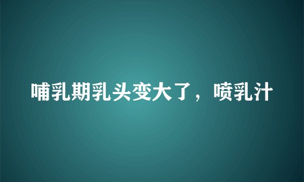 哺乳期乳头变大了，喷乳汁