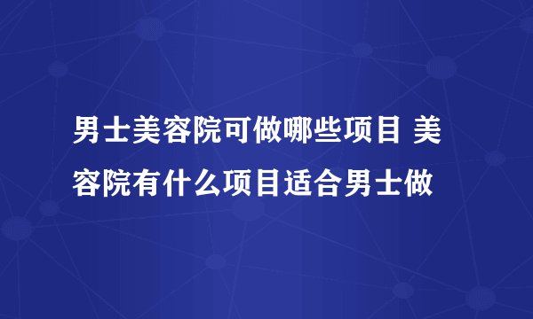 男士美容院可做哪些项目 美容院有什么项目适合男士做