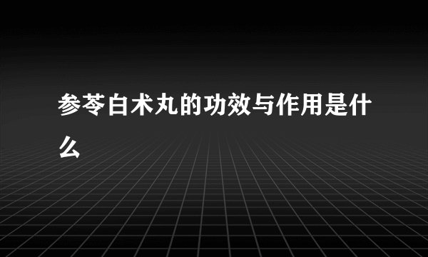 参苓白术丸的功效与作用是什么