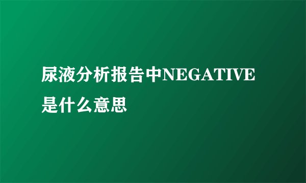 尿液分析报告中NEGATIVE是什么意思