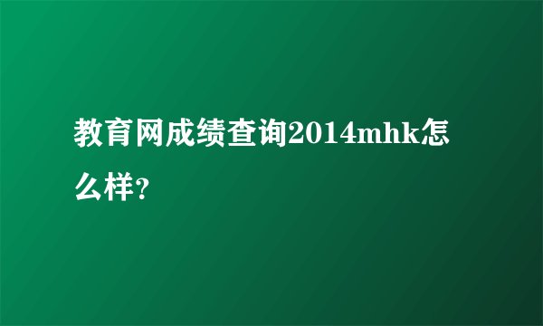 教育网成绩查询2014mhk怎么样？