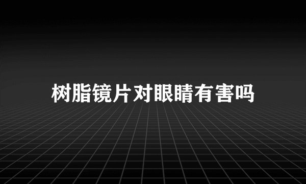 树脂镜片对眼睛有害吗