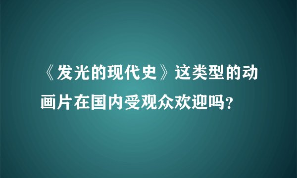 《发光的现代史》这类型的动画片在国内受观众欢迎吗？