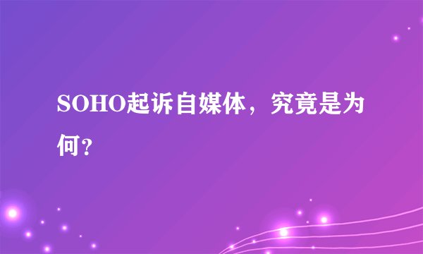 SOHO起诉自媒体，究竟是为何？