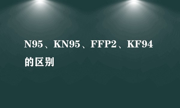 N95、KN95、FFP2、KF94的区别