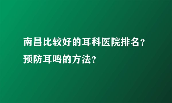 南昌比较好的耳科医院排名?预防耳鸣的方法?