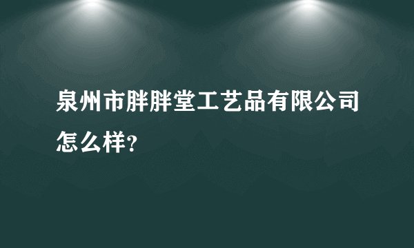 泉州市胖胖堂工艺品有限公司怎么样?