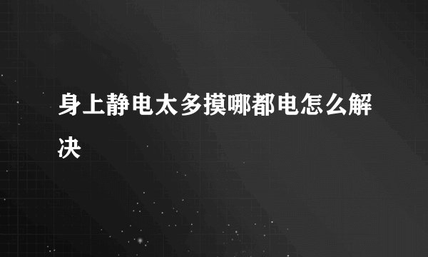 身上静电太多摸哪都电怎么解决