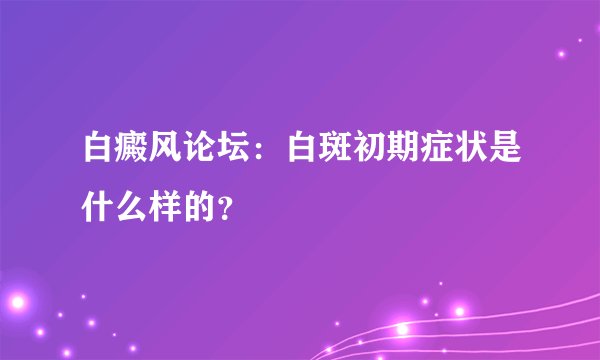 白癜风论坛：白斑初期症状是什么样的？