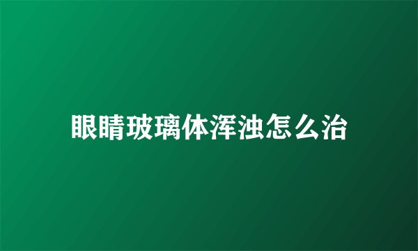 眼睛玻璃体浑浊怎么治