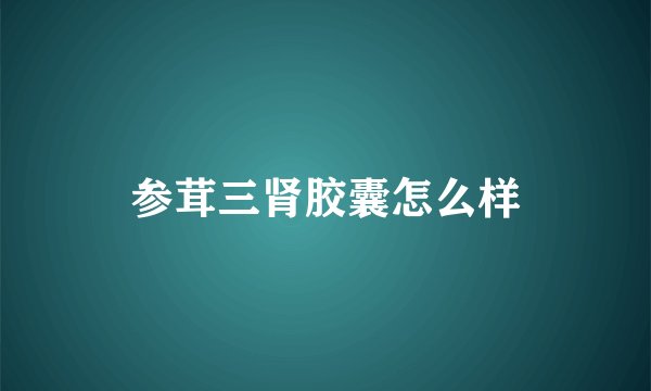 参茸三肾胶囊怎么样