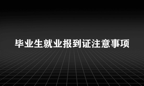 毕业生就业报到证注意事项
