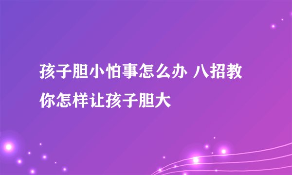 孩子胆小怕事怎么办 八招教你怎样让孩子胆大